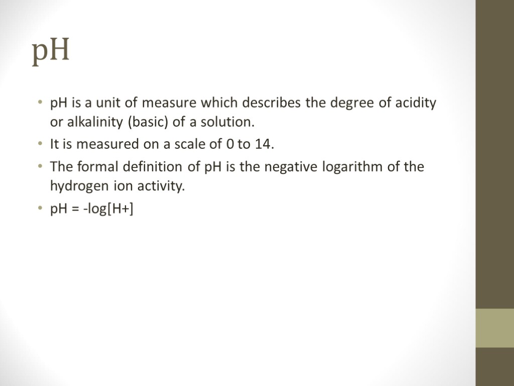 pH pH is a unit of measure which describes the degree of acidity or